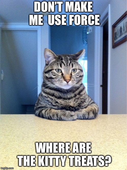 Take A Seat Cat Meme | DON’T MAKE ME  USE FORCE; WHERE ARE THE KITTY TREATS? | image tagged in memes,take a seat cat | made w/ Imgflip meme maker