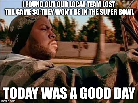 Today Was A Good Day | I FOUND OUT OUR LOCAL TEAM LOST THE GAME SO THEY WON’T BE IN THE SUPER BOWL; TODAY WAS A GOOD DAY | image tagged in memes,today was a good day | made w/ Imgflip meme maker