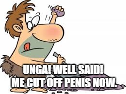 cave man | UNGA! WELL SAID! ME CUT OFF P**IS NOW. | image tagged in cave man | made w/ Imgflip meme maker