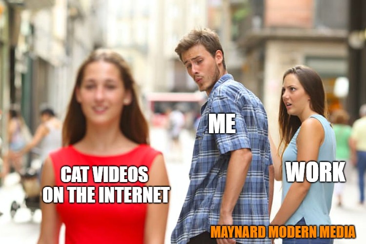 Distracted Boyfriend | ME; WORK; CAT VIDEOS ON THE INTERNET; MAYNARD MODERN MEDIA | image tagged in memes,distracted boyfriend | made w/ Imgflip meme maker