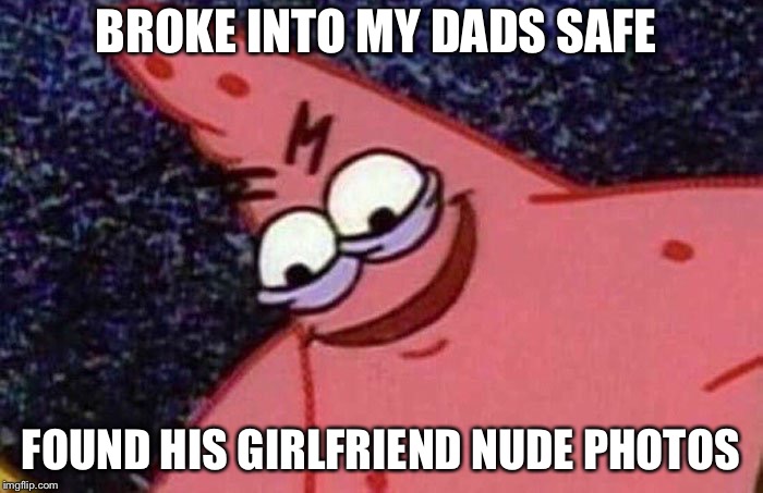 Evil Patrick  | BROKE INTO MY DADS SAFE; FOUND HIS GIRLFRIEND NUDE PHOTOS | image tagged in evil patrick | made w/ Imgflip meme maker