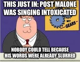 You know what really grinds my gears | THIS JUST IN: POST MALONE WAS SINGING INTOXICATED; NOBODY COULD TELL BECAUSE HIS WORDS WERE ALREADY SLURRED | image tagged in you know what really grinds my gears | made w/ Imgflip meme maker