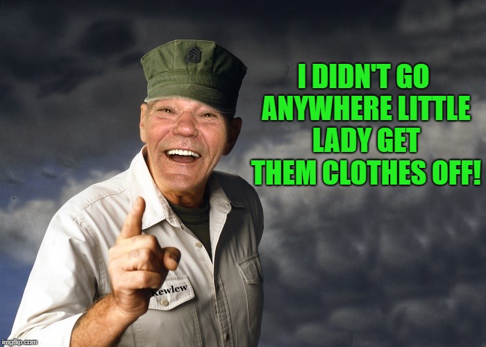 kewlew | I DIDN'T GO ANYWHERE LITTLE LADY GET THEM CLOTHES OFF! | image tagged in kewlew | made w/ Imgflip meme maker