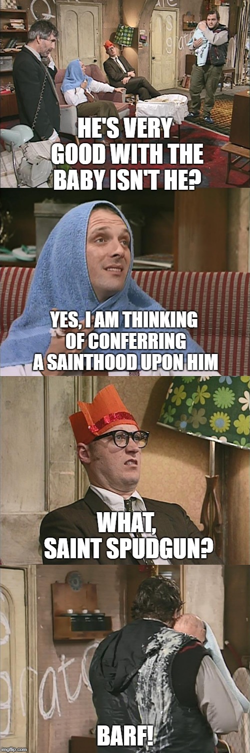 Saint Spudgun | HE'S VERY GOOD WITH THE BABY ISN'T HE? YES, I AM THINKING OF CONFERRING A SAINTHOOD UPON HIM; WHAT, SAINT SPUDGUN? BARF! | image tagged in bottom,rik mayall,ade edmondson | made w/ Imgflip meme maker