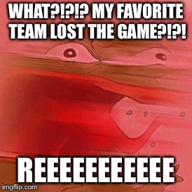 Angry Pepe | WHAT?!?!? MY FAVORITE TEAM LOST THE GAME?!?! REEEEEEEEEEE | image tagged in angry pepe | made w/ Imgflip meme maker