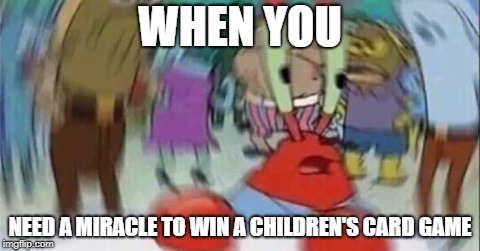 Confused Mr. Krab | WHEN YOU; NEED A MIRACLE TO WIN A CHILDREN'S CARD GAME | image tagged in confused mr krab | made w/ Imgflip meme maker