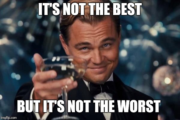 Leonardo Dicaprio Cheers Meme | IT'S NOT THE BEST BUT IT'S NOT THE WORST | image tagged in memes,leonardo dicaprio cheers | made w/ Imgflip meme maker