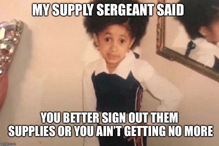 Young Cardi B Meme | MY SUPPLY SERGEANT SAID; YOU BETTER SIGN OUT THEM SUPPLIES OR YOU AIN’T GETTING NO MORE | image tagged in memes,young cardi b | made w/ Imgflip meme maker