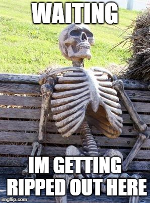 Waiting Skeleton Meme | WAITING; IM GETTING RIPPED OUT HERE | image tagged in memes,waiting skeleton | made w/ Imgflip meme maker