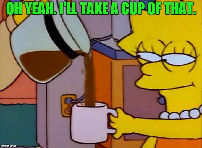 Lisa Simpson Coffee That x shit | OH YEAH. I'LL TAKE A CUP OF THAT. | image tagged in lisa simpson coffee that x shit | made w/ Imgflip meme maker