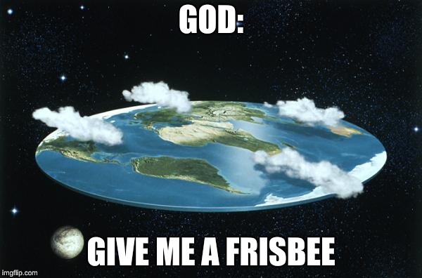 Flat Earth | GOD:; GIVE ME A FRISBEE | image tagged in flat earth | made w/ Imgflip meme maker