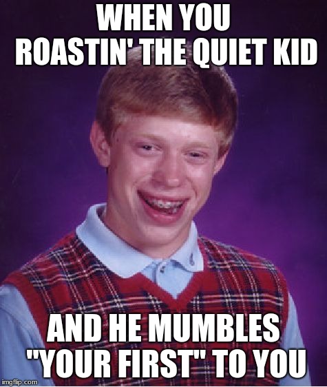 Bad Luck Brian Meme | WHEN YOU ROASTIN' THE QUIET KID; AND HE MUMBLES "YOUR FIRST" TO YOU | image tagged in memes,bad luck brian | made w/ Imgflip meme maker