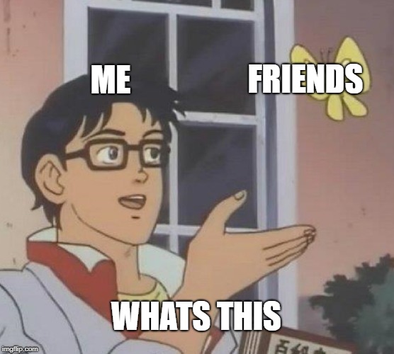 Is This A Pigeon Meme | ME; FRIENDS; WHATS THIS | image tagged in memes,is this a pigeon | made w/ Imgflip meme maker