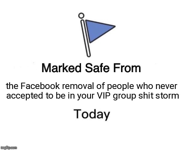 Marked Safe From | the Facebook removal of people who never accepted to be in your VIP group shit storm | image tagged in marked safe from facebook meme template | made w/ Imgflip meme maker