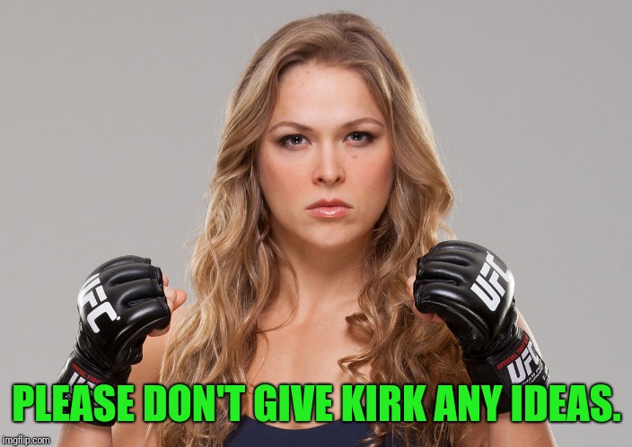 Ronda Rousey | PLEASE DON'T GIVE KIRK ANY IDEAS. | image tagged in ronda rousey | made w/ Imgflip meme maker