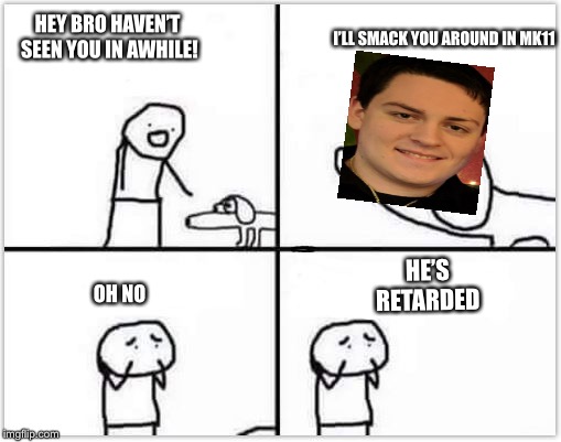 oh no its retarded (blank) | I’LL SMACK YOU AROUND IN MK11; HEY BRO HAVEN’T SEEN YOU IN AWHILE! HE’S RETARDED; OH NO | image tagged in oh no its retarded blank | made w/ Imgflip meme maker