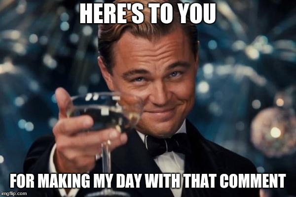 Leonardo Dicaprio Cheers Meme | HERE'S TO YOU FOR MAKING MY DAY WITH THAT COMMENT | image tagged in memes,leonardo dicaprio cheers | made w/ Imgflip meme maker