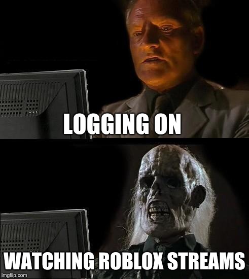 I'll Just Wait Here | LOGGING ON; WATCHING ROBLOX STREAMS | image tagged in memes,ill just wait here | made w/ Imgflip meme maker