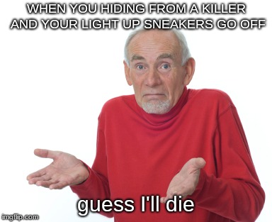 Guess I'll die  | WHEN YOU HIDING FROM A KILLER AND YOUR LIGHT UP SNEAKERS GO OFF; guess I'll die | image tagged in guess i'll die | made w/ Imgflip meme maker