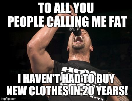 the rock finally | TO ALL YOU PEOPLE CALLING ME FAT I HAVEN'T HAD TO BUY NEW CLOTHES IN 20 YEARS! | image tagged in the rock finally | made w/ Imgflip meme maker