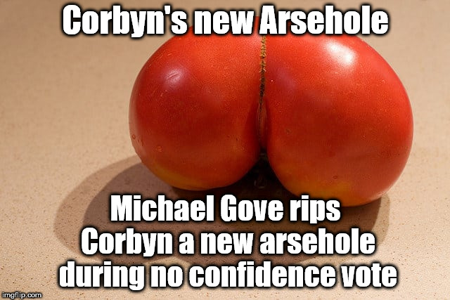 Corbyn - Arsehole | Corbyn's new Arsehole; Michael Gove rips Corbyn a new arsehole during no confidence vote | image tagged in wearecorbyn,labourisdead,gtto jc4pm,cultofcorbyn,corbyn eww,labour leadership | made w/ Imgflip meme maker