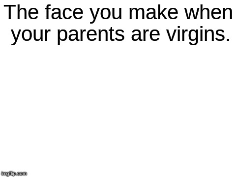 My parents are Virgins | The face you make when your parents are virgins. | image tagged in blank white template,memes,other | made w/ Imgflip meme maker