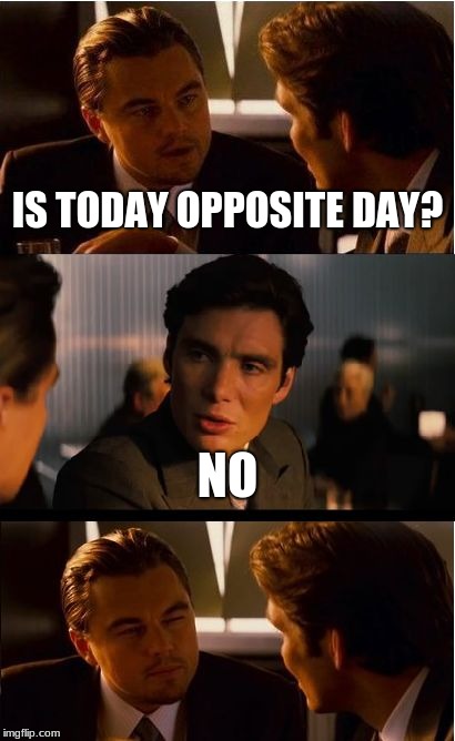 Inception Meme | IS TODAY OPPOSITE DAY? NO | image tagged in memes,inception | made w/ Imgflip meme maker