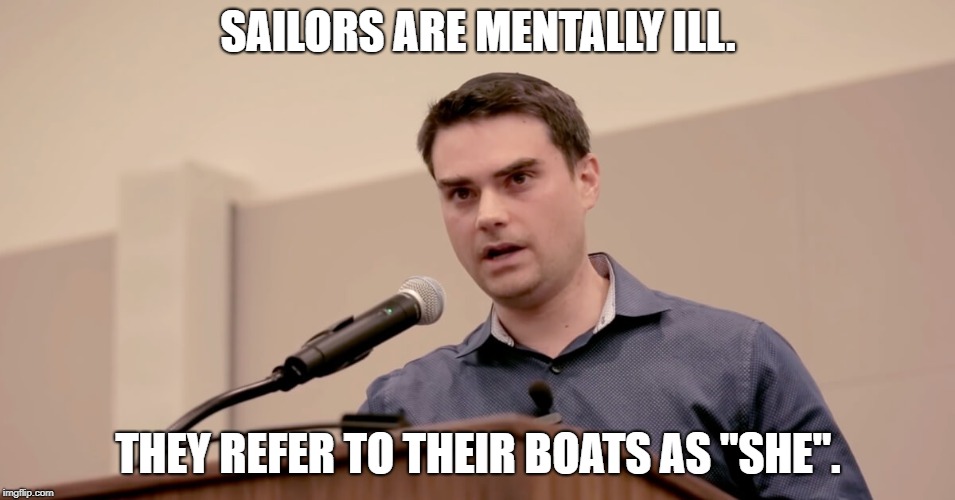 Ben Shapiro | SAILORS ARE MENTALLY ILL. THEY REFER TO THEIR BOATS AS "SHE". | image tagged in ben shapiro,funny,politics,transgender,funny memes,political meme | made w/ Imgflip meme maker