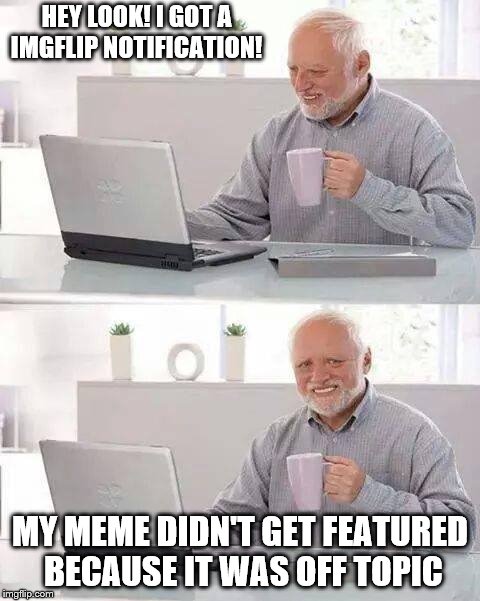 Hide the Pain Harold | HEY LOOK! I GOT A IMGFLIP NOTIFICATION! MY MEME DIDN'T GET FEATURED BECAUSE IT WAS OFF TOPIC | image tagged in memes,hide the pain harold | made w/ Imgflip meme maker