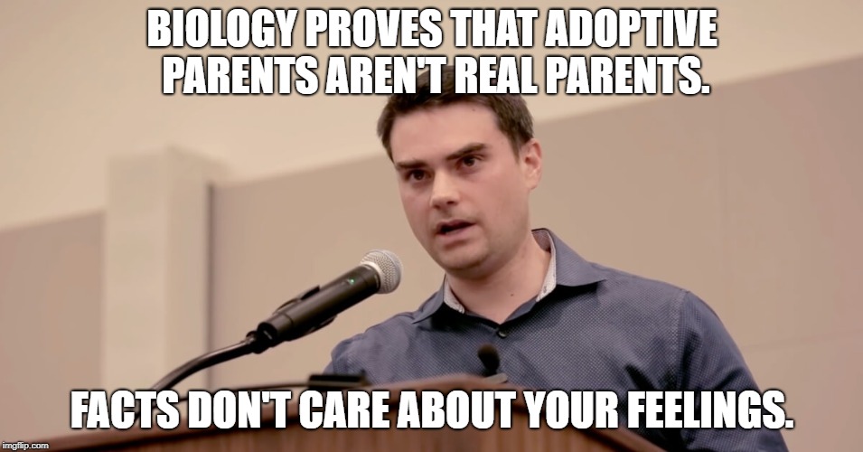 Ben Shapiro | BIOLOGY PROVES THAT ADOPTIVE PARENTS AREN'T REAL PARENTS. FACTS DON'T CARE ABOUT YOUR FEELINGS. | image tagged in ben shapiro,politics lol,funny,too funny,political correctness,politics | made w/ Imgflip meme maker