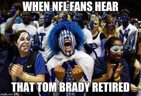 Every single NFL fan other than the 17 patriots fans | WHEN NFL FANS HEAR; THAT TOM BRADY RETIRED | image tagged in crazy sports,nfl memes | made w/ Imgflip meme maker