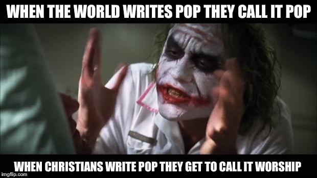 music logic | WHEN THE WORLD WRITES POP THEY CALL IT POP; WHEN CHRISTIANS WRITE POP THEY GET TO CALL IT WORSHIP | image tagged in memes,and everybody loses their minds,joker,music | made w/ Imgflip meme maker