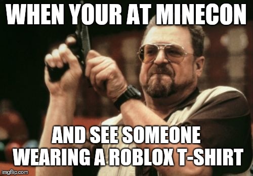 Am I The Only One Around Here Meme | WHEN YOUR AT MINECON; AND SEE SOMEONE WEARING A ROBLOX T-SHIRT | image tagged in memes,am i the only one around here | made w/ Imgflip meme maker