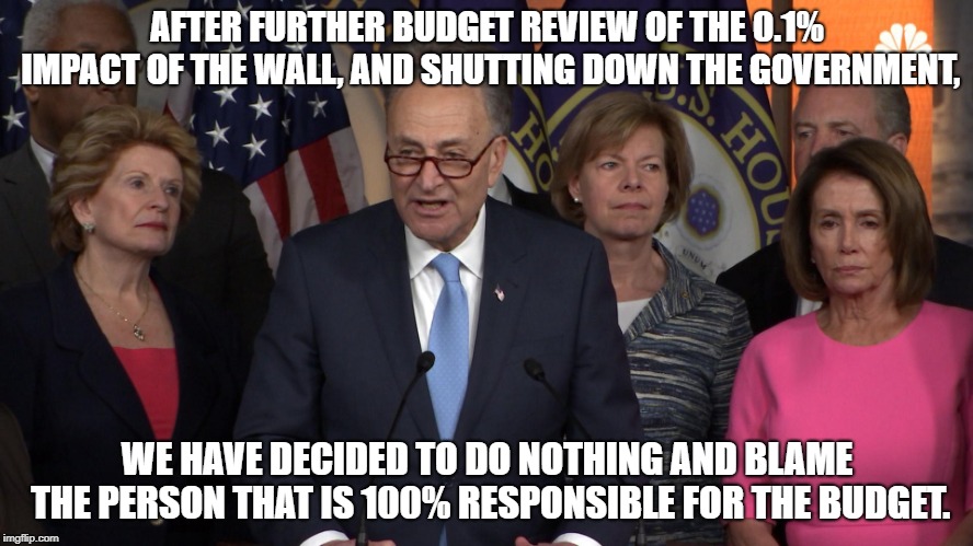 Democrat congressmen | AFTER FURTHER BUDGET REVIEW OF THE 0.1% IMPACT OF THE WALL, AND SHUTTING DOWN THE GOVERNMENT, WE HAVE DECIDED TO DO NOTHING AND BLAME THE PERSON THAT IS 100% RESPONSIBLE FOR THE BUDGET. | image tagged in democrat congressmen | made w/ Imgflip meme maker