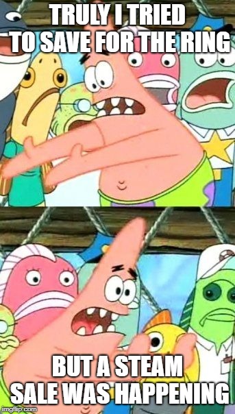 Put It Somewhere Else Patrick Meme | TRULY I TRIED TO SAVE FOR THE RING; BUT A STEAM SALE WAS HAPPENING | image tagged in memes,put it somewhere else patrick | made w/ Imgflip meme maker