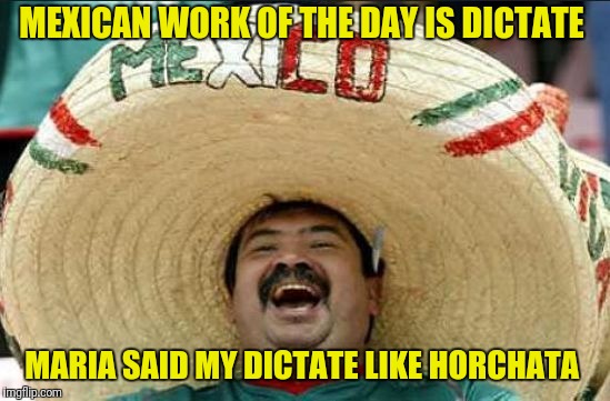 mexican word of the day | MEXICAN WORK OF THE DAY IS DICTATE; MARIA SAID MY DICTATE LIKE HORCHATA | image tagged in mexican word of the day | made w/ Imgflip meme maker