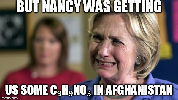 Hillary Crying | BUT NANCY WAS GETTING; US SOME C₉H₉NO₃ IN AFGHANISTAN | image tagged in hillary crying | made w/ Imgflip meme maker