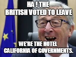 Junker | HA ! THE BRITISH VOTED TO LEAVE WE'RE THE HOTEL CALIFORNIA OF GOVERNMENTS. | image tagged in junker | made w/ Imgflip meme maker