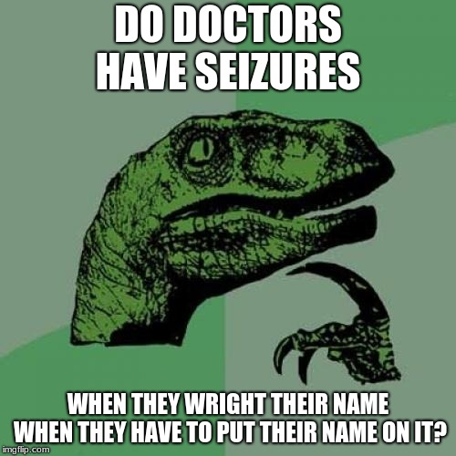 Philosoraptor | DO DOCTORS HAVE SEIZURES; WHEN THEY WRIGHT THEIR NAME WHEN THEY HAVE TO PUT THEIR NAME ON IT? | image tagged in memes,philosoraptor | made w/ Imgflip meme maker