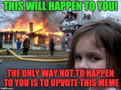Disaster Girl Meme | THIS WILL HAPPEN TO YOU! THE ONLY WAY NOT TO HAPPEN TO YOU IS TO UPVOTE THIS MEME | image tagged in memes,disaster girl | made w/ Imgflip meme maker
