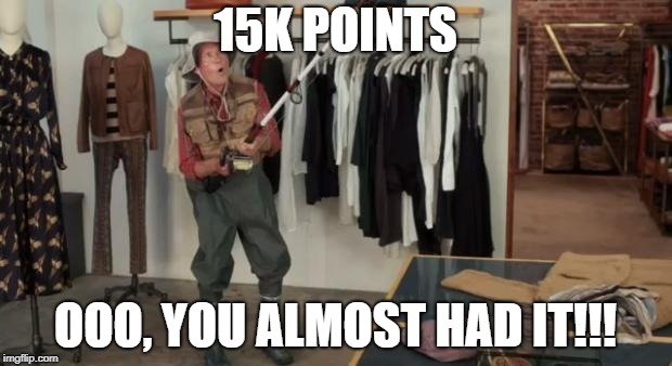 Ooo you almost had it |  15K POINTS; OOO, YOU ALMOST HAD IT!!! | image tagged in ooo you almost had it | made w/ Imgflip meme maker