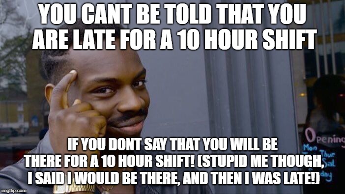 Roll Safe Think About It | YOU CANT BE TOLD THAT YOU ARE LATE FOR A 10 HOUR SHIFT; IF YOU DONT SAY THAT YOU WILL BE THERE FOR A 10 HOUR SHIFT! (STUPID ME THOUGH, I SAID I WOULD BE THERE, AND THEN I WAS LATE!) | image tagged in memes,roll safe think about it | made w/ Imgflip meme maker
