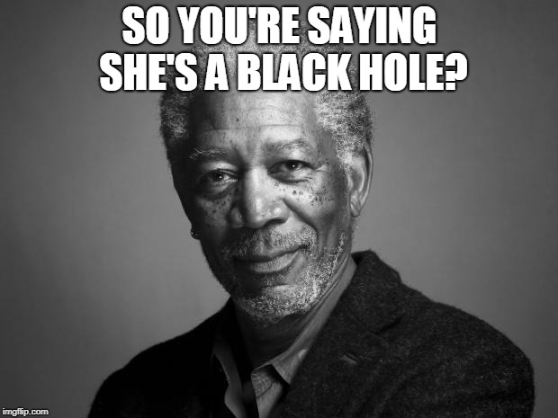 Morgan Freeman | SO YOU'RE SAYING SHE'S A BLACK HOLE? | image tagged in morgan freeman | made w/ Imgflip meme maker