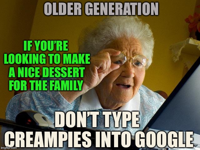What a sticky mess. | OLDER GENERATION; IF YOU’RE LOOKING TO MAKE A NICE DESSERT FOR THE FAMILY; DON’T TYPE CREAMPIES INTO GOOGLE | image tagged in memes,grandma finds the internet,porn,innocent,shocked | made w/ Imgflip meme maker