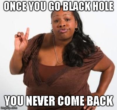 sassy black woman | ONCE YOU GO BLACK HOLE YOU NEVER COME BACK | image tagged in sassy black woman | made w/ Imgflip meme maker