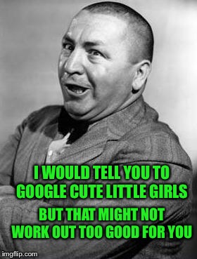BUT THAT MIGHT NOT WORK OUT TOO GOOD FOR YOU I WOULD TELL YOU TO GOOGLE CUTE LITTLE GIRLS | made w/ Imgflip meme maker
