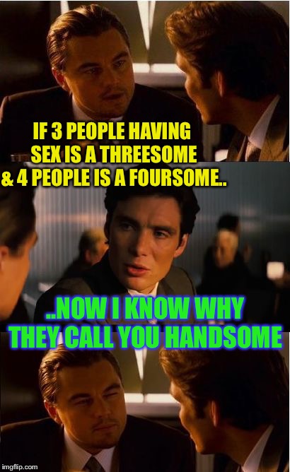 You really have to hand it to him . | IF 3 PEOPLE HAVING SEX IS A THREESOME & 4 PEOPLE IS A FOURSOME.. ..NOW I KNOW WHY THEY CALL YOU HANDSOME | image tagged in memes,inception,masturbation,insult,funny | made w/ Imgflip meme maker