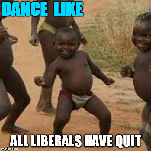 Third World Success Kid | DANCE  LIKE; ALL LIBERALS HAVE QUIT | image tagged in memes,third world success kid | made w/ Imgflip meme maker
