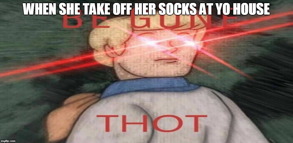 WHEN SHE TAKE OFF HER SOCKS AT YO HOUSE | image tagged in be gone thot | made w/ Imgflip meme maker
