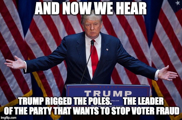 Donald Trump | AND NOW WE HEAR; TRUMP RIGGED THE POLES.      
THE LEADER OF THE PARTY THAT WANTS TO STOP VOTER FRAUD | image tagged in donald trump | made w/ Imgflip meme maker